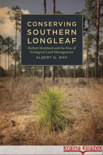 Conserving Southern Longleaf: Herbert Stoddard and the Rise of Ecological Land Management Way, Albert G. 9780820334660 University of Georgia Press