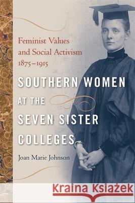 Southern Women at the Seven Sister Colleges: Feminist Values and Social Activism, 1875-1915 Johnson, Joan Marie 9780820334684