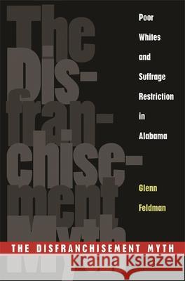 The Disfranchisement Myth: Poor Whites and Suffrage Restriction in Alabama Feldman, Glenn 9780820335100 University of Georgia Press