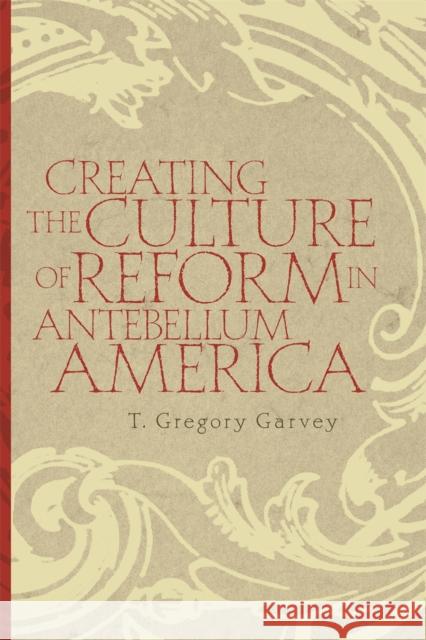 Creating the Culture of Reform in Antebellum America T. Gregory Garvey 9780820335193 University of Georgia Press