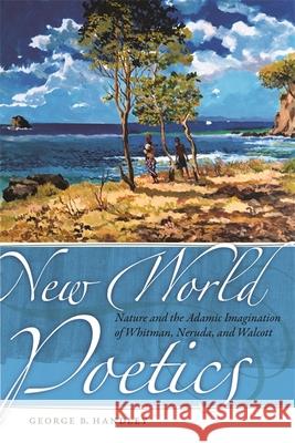 New World Poetics: Nature and the Adamic Imagination of Whitman, Neruda, and Walcott Handley, George B. 9780820335209 University of Georgia Press