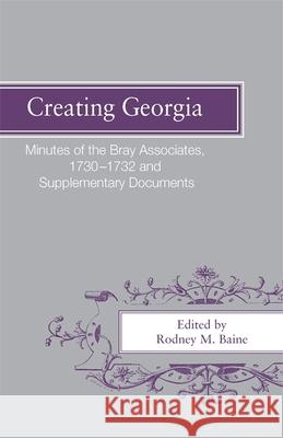Creating Georgia: Minutes of the Bray Associates 1730-1732 and Supplementary Documents Baine, Rodney M. 9780820335247