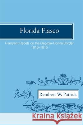 Florida Fiasco: Rampant Rebels on the Georgia-Florida Border, 1810-1815 Patrick, Rembert Wallace 9780820335490