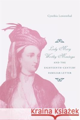 Lady Mary Wortley Montagu and the Eighteenth-Century Familiar Letter Cynthia J. Lowenthal 9780820336930