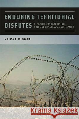 Enduring Territorial Disputes: Strategies of Bargaining, Coercive Diplomacy, and Settlement Wiegand, Krista Eileen 9780820337388 University of Georgia Press