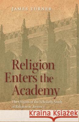 Religion Enters the Academy: The Origins of the Scholarly Study of Religion in America Turner, James 9780820337401
