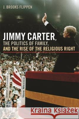 Jimmy Carter, the Politics of Family, and the Rise of the Religious Right Flippen, J. Brooks 9780820337692 University of Georgia Press