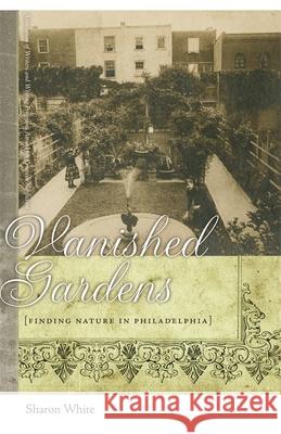 Vanished Gardens: Finding Nature in Philadelphia Sharon White 9780820337821 University of Georgia Press