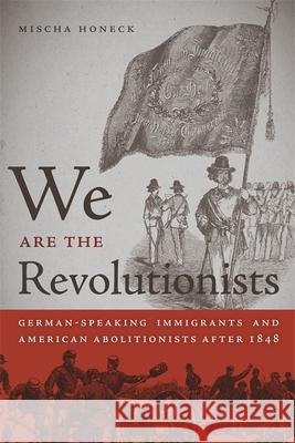 We Are the Revolutionists: German-Speaking Immigrants & American Abolitionists After 1848 Honeck, Mischa 9780820338002