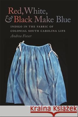 Red, White, and Black Make Blue: Indigo in the Fabric of Colonial South Carolina Life Andrea Feeser 9780820338170 University of Georgia Press