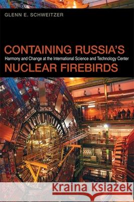 Containing Russia's Nuclear Firebirds: Harmony and Change at the International Science and Technology Center Schweitzer, Glenn E. 9780820338699