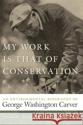 My Work Is That of Conservation: An Environmental Biography of George Washington Carver Hersey, Mark D. 9780820338705 University of Georgia Press