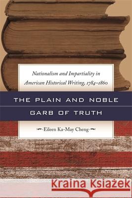 The Plain and Noble Garb of Truth: Nationalism & Impartiality in American Historical Writing, 1784-1860 Cheng, Eileen Ka-May 9780820338774