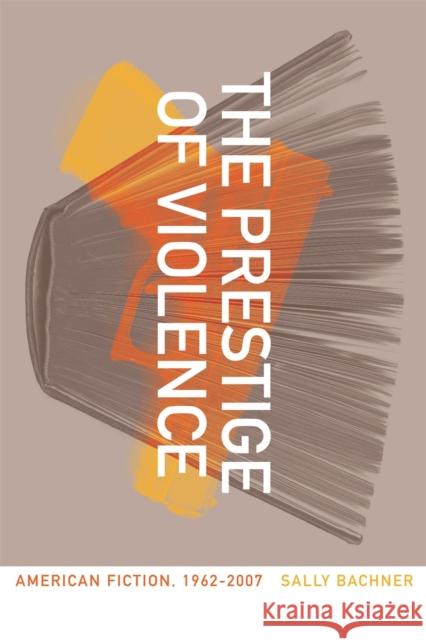 The Prestige of Violence: American Fiction, 1962-2007 Bachner, Sally 9780820338897