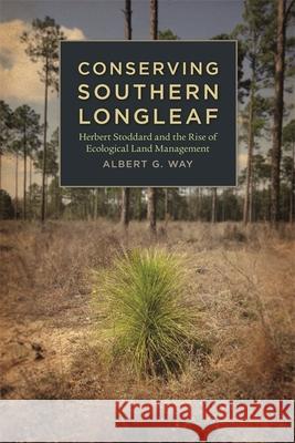 Conserving Southern Longleaf: Herbert Stoddard and the Rise of Ecological Land Management Way, Albert G. 9780820340173 University of Georgia Press