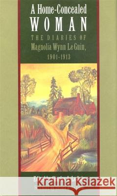 A Home-Concealed Woman: The Diaries of Magnolia Wynn Le Guin, 1901-1913 Le Guin, Magnolia Wynn 9780820341026 University of Georgia Press