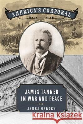 America's Corporal: James Tanner in War and Peace James Alan Marten 9780820343204