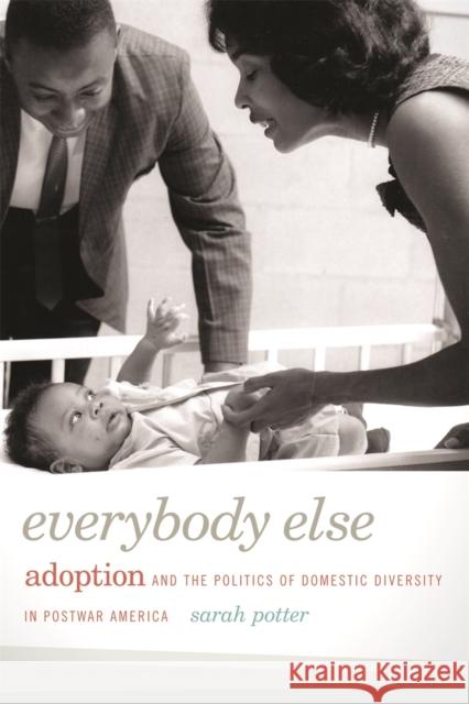 Everybody Else: Adoption and the Politics of Domestic Diversity in Postwar America Sarah Potter 9780820344157