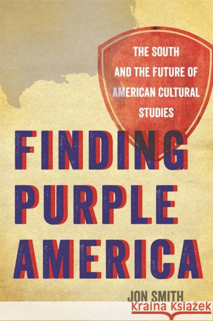 Finding Purple America: The South and the Future of American Cultural Studies Jon Smith 9780820345260 University of Georgia Press
