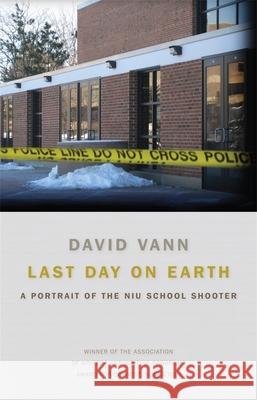 Last Day on Earth: A Portrait of the NIU School Shooter David Vann 9780820345345 University of Georgia Press