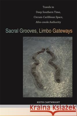 Sacral Grooves, Limbo Gateways: Travels in Deep Southern Time, Circum-Caribbean Space, Afro-Creole Authority Cartwright, Keith 9780820345369 University of Georgia Press