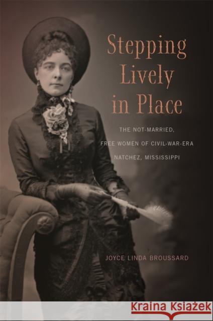 Stepping Lively in Place: The Not-Married, Free Women of Civil-War-Era Natchez, Mississippi Joyce Broussard 9780820345499 University of Georgia Press