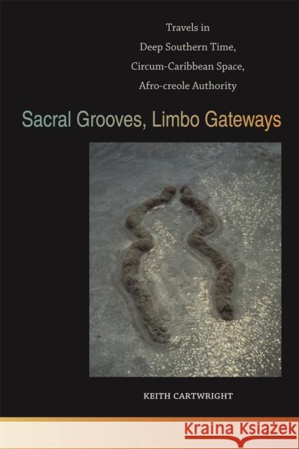 Sacral Grooves, Limbo Gateways: Travels in Deep Southern Time, Circum-Caribbean Space, Afro-Creole Authority Cartwright, Keith 9780820345994 University of Georgia Press