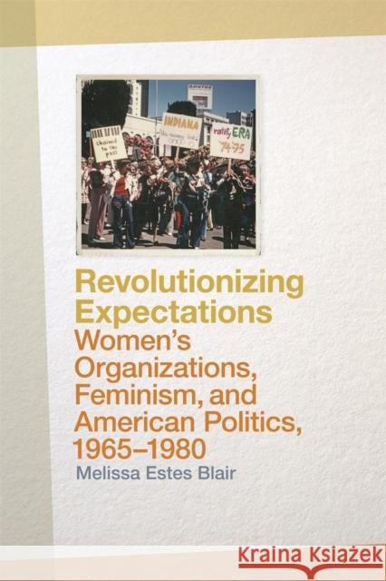 Revolutionizing Expectations: Women's Organizations, Feminism, and American Politics, 1965-1980 Blair, Melissa Estes 9780820347134 University of Georgia Press