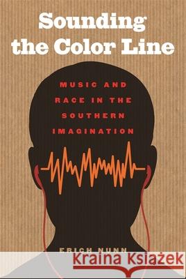Sounding the Color Line: Music and Race in the Southern Imagination Erich Nunn 9780820347363 University of Georgia Press