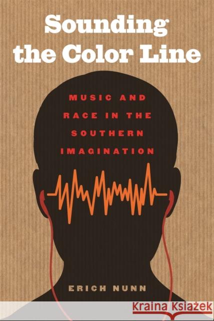 Sounding the Color Line: Music and Race in the Southern Imagination Erich Nunn 9780820347370 University of Georgia Press