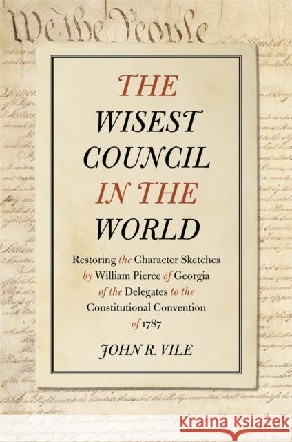 The Wisest Council in the World: Restoring the Character Sketches by William Pierce of Georgia of the Delegates to the Constitutional Convention of 17 William Pierce John R. Vile 9780820347721