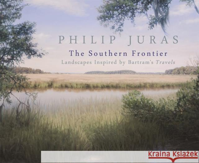 Philip Juras: The Southern Frontier: Landscapes Inspired by Bartram's Travels Telfair Museum of Art                    Philip Juras Steven High 9780820347974