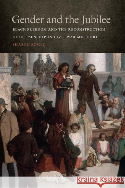 Gender and the Jubilee: Black Freedom and the Reconstruction of Citizenship in Civil War Missouri Sharon Romeo 9780820348018