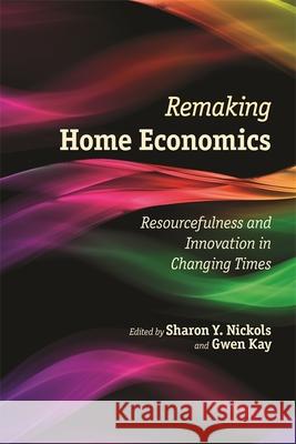 Remaking Home Economics: Resourcefulness and Innovation in Changing Times Sharon Y. Nickols Gwen Kay 9780820348063