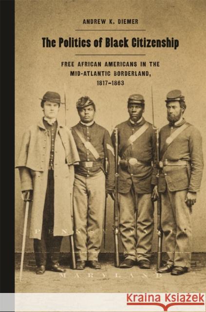 The Politics of Black Citizenship: Free African Americans in the Mid-Atlantic Borderland, 1817-1863 Andrew Diemer 9780820349374