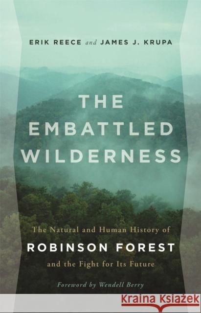 The Embattled Wilderness: The Natural and Human History of Robinson Forest and the Fight for Its Future Erik Reece James Krupa Wendell Berry 9780820349763 University of Georgia Press