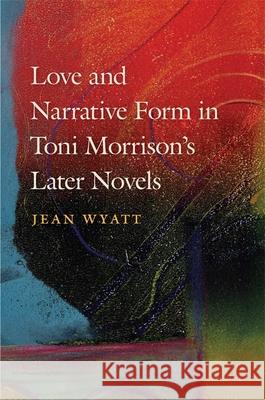Love and Narrative Form in Toni Morrison's Later Novels Jean Wyatt 9780820350608 University of Georgia Press