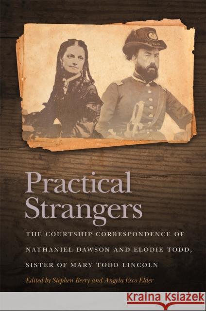 Practical Strangers: The Courtship Correspondence of Nathaniel Dawson and Elodie Todd, Sister of Mary Todd Lincoln Stephen Berry Angela Elder 9780820351018