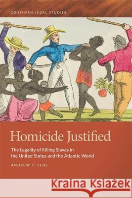 Homicide Justified: The Legality of Killing Slaves in the United States and the Atlantic World Andrew T. Fede 9780820351124