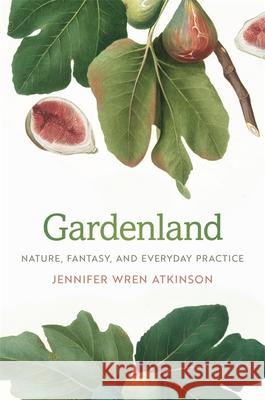 Gardenland: Nature, Fantasy, and Everyday Practice Jennifer Wren Atkinson 9780820353197 University of Georgia Press