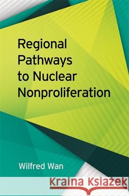 Regional Pathways to Nuclear Nonproliferation Wilfred Wan Scott Jones Sara Z. Kutchesfahani 9780820353302 University of Georgia Press