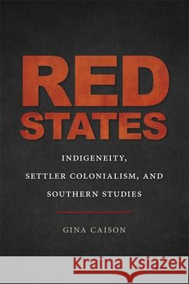 Red States: Indigeneity, Settler Colonialism, and Southern Studies Gina Caison Jon Smith Riche Richardson 9780820353357 University of Georgia Press