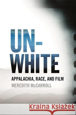 Unwhite: Appalachia, Race, and Film Meredith McCarroll 9780820353364