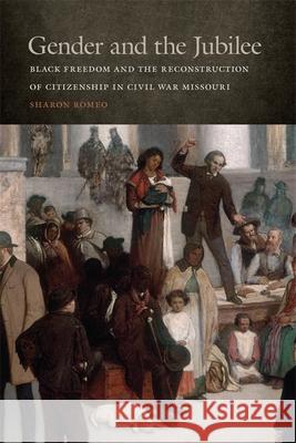 Gender and the Jubilee: Black Freedom and the Reconstruction of Citizenship in Civil War Missouri Sharon Romeo Timothy Huebner Paul Finkelman 9780820353807