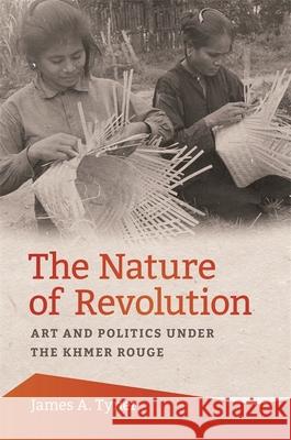 The Nature of Revolution: Art and Politics Under the Khmer Rouge James Tyner 9780820354392