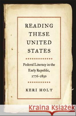 Reading These United States: Federal Literacy in the Early Republic, 1776-1830 Keri Holt 9780820354538 University of Georgia Press