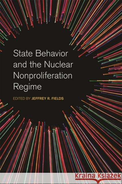 State Behavior and the Nuclear Nonproliferation Regime Jeffrey Fields Nina Srinivasan Rathbun Jeffrey Knopf 9780820354798