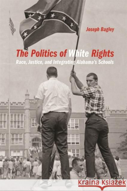 The Politics of White Rights: Race, Justice, and Integrating Alabama's Schools Joseph Bagley 9780820354835 University of Georgia Press