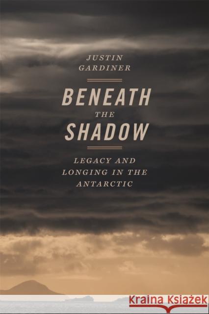 Beneath the Shadow: Legacy and Longing in the Antarctic Justin Gardiner John Griswold 9780820354958