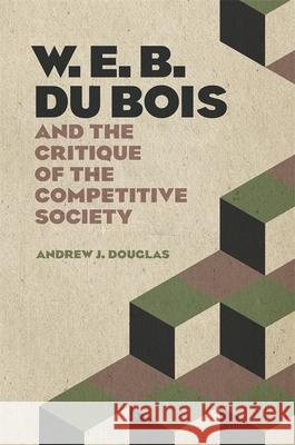W. E. B. Du Bois and the Critique of the Competitive Society Andrew Douglas 9780820355092